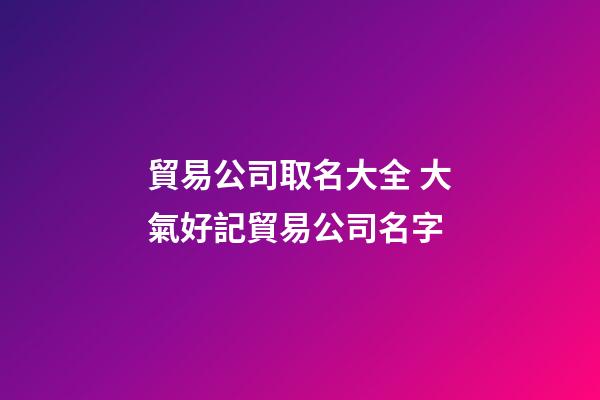 貿易公司取名大全 大氣好記貿易公司名字-第1張-公司起名-玄機派